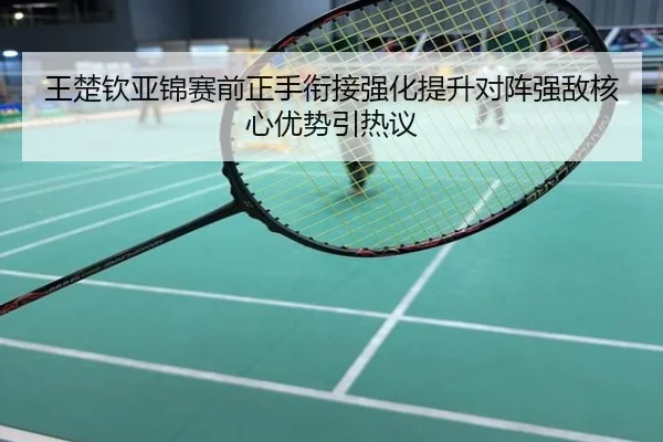 王楚钦亚锦赛前正手衔接强化提升对阵强敌核心优势引热议