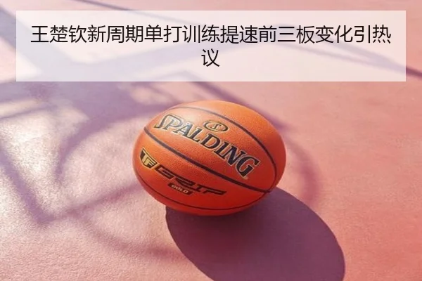 王楚钦新周期单打训练提速前三板变化引热议