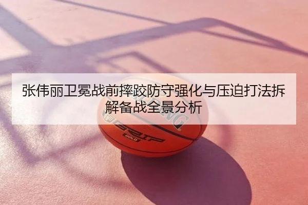 张伟丽卫冕战前摔跤防守强化与压迫打法拆解备战全景分析
